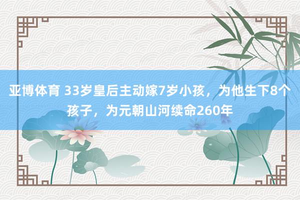 亚博体育 33岁皇后主动嫁7岁小孩，为他生下8个孩子，为元朝山河续命260年