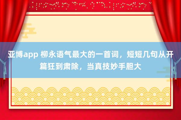 亚博app 柳永语气最大的一首词，短短几句从开篇狂到肃除，当真技妙手胆大