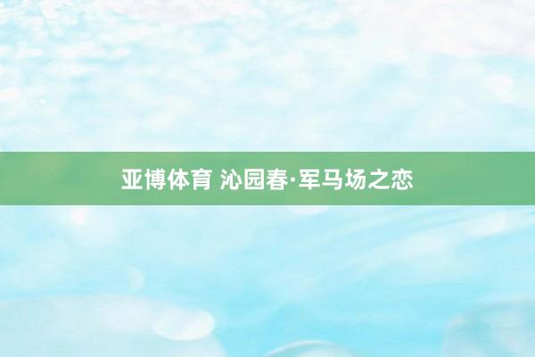 亚博体育 沁园春·军马场之恋