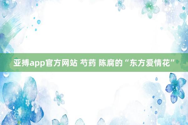 亚搏app官方网站 芍药 陈腐的“东方爱情花”