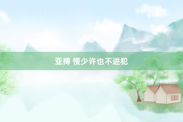 亚搏 慢少许也不进犯