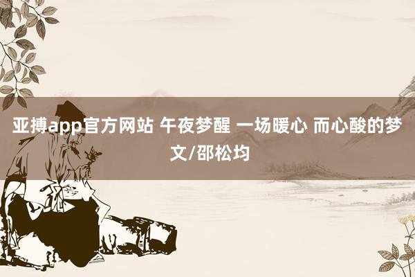 亚搏app官方网站 午夜梦醒 一场暖心 而心酸的梦 文/邵松均