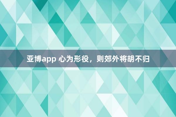亚博app 心为形役，则郊外将胡不归