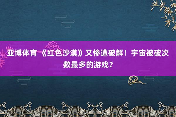 亚博体育 《红色沙漠》又惨遭破解！宇宙被破次数最多的游戏？