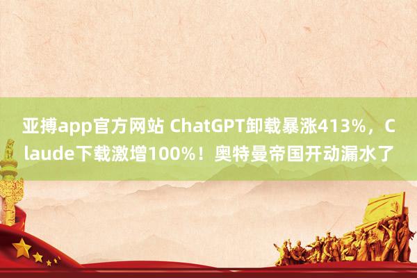 亚搏app官方网站 ChatGPT卸载暴涨413%，Claude下载激增100%！奥特曼帝国开动漏水了