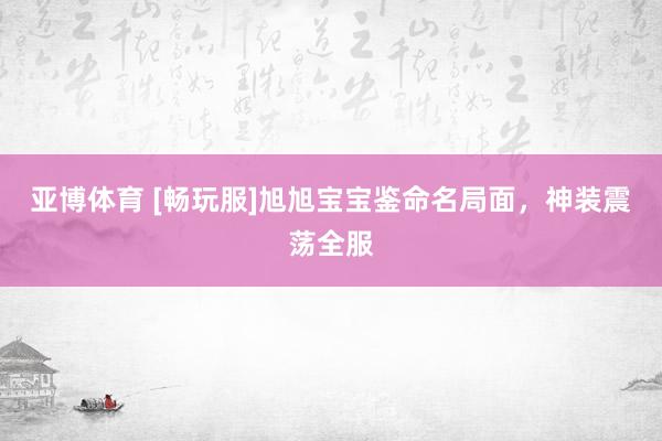亚博体育 [畅玩服]旭旭宝宝鉴命名局面，神装震荡全服