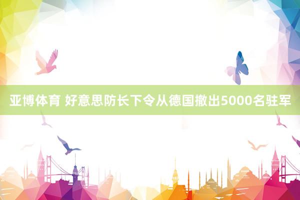 亚博体育 好意思防长下令从德国撤出5000名驻军