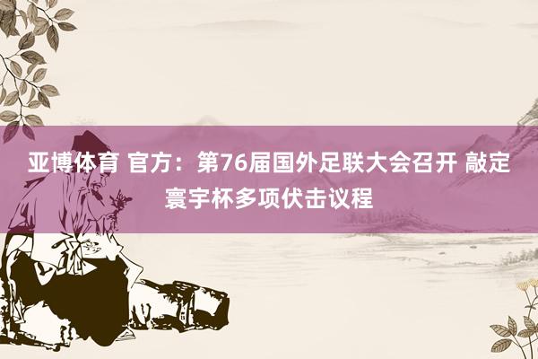 亚博体育 官方：第76届国外足联大会召开 敲定寰宇杯多项伏击议程