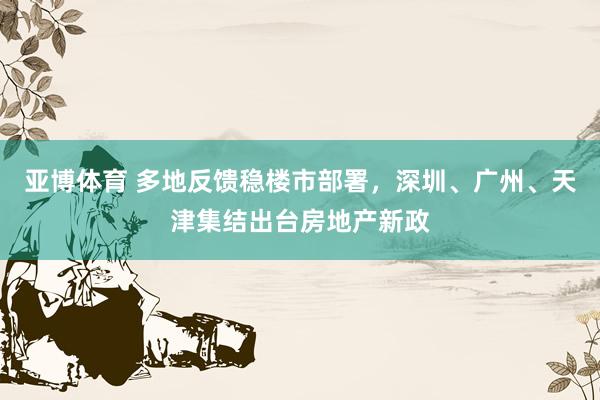 亚博体育 多地反馈稳楼市部署，深圳、广州、天津集结出台房地产新政
