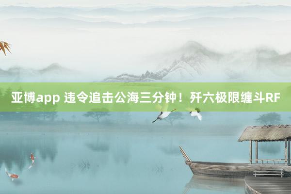 亚博app 违令追击公海三分钟！歼六极限缠斗RF