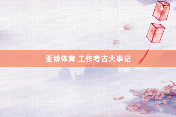 亚博体育 工作考古大事记