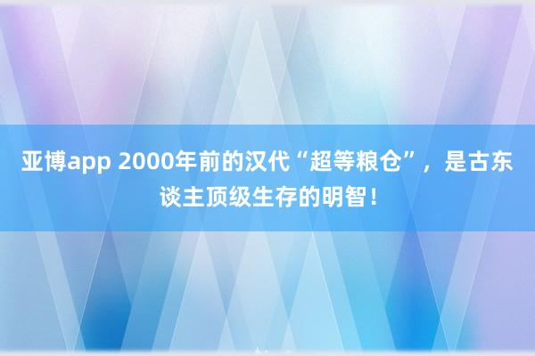 亚博app 2000年前的汉代“超等粮仓”，是古东谈主顶级生存的明智！