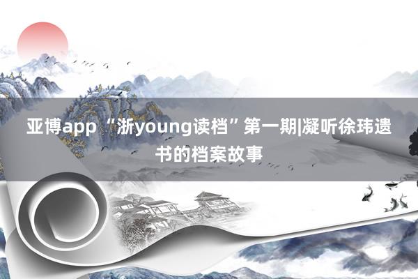 亚博app “浙young读档”第一期|凝听徐玮遗书的档案故事