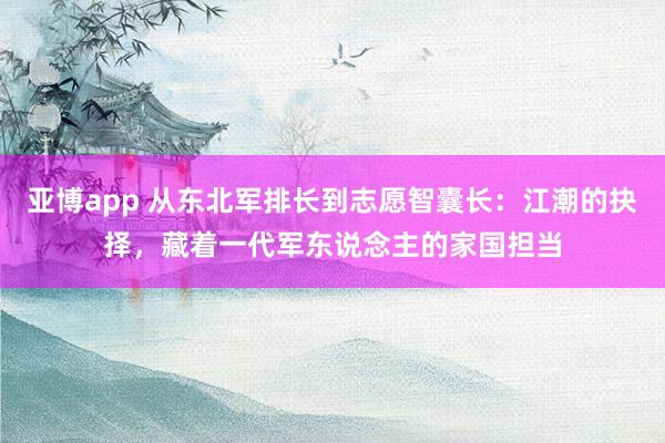 亚博app 从东北军排长到志愿智囊长：江潮的抉择，藏着一代军东说念主的家国担当