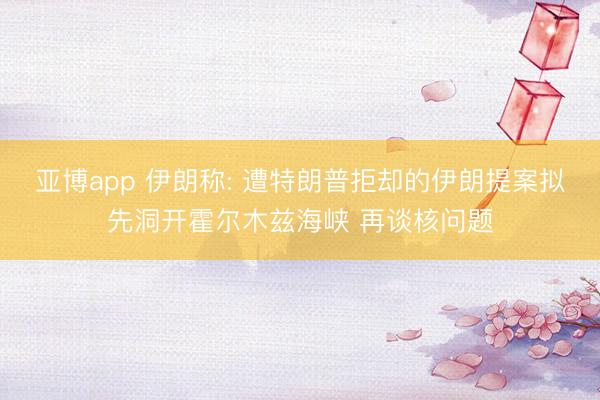 亚博app 伊朗称: 遭特朗普拒却的伊朗提案拟先洞开霍尔木兹海峡 再谈核问题
