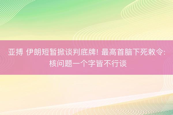 亚搏 伊朗短暂掀谈判底牌! 最高首脑下死敕令: 核问题一个字皆不行谈