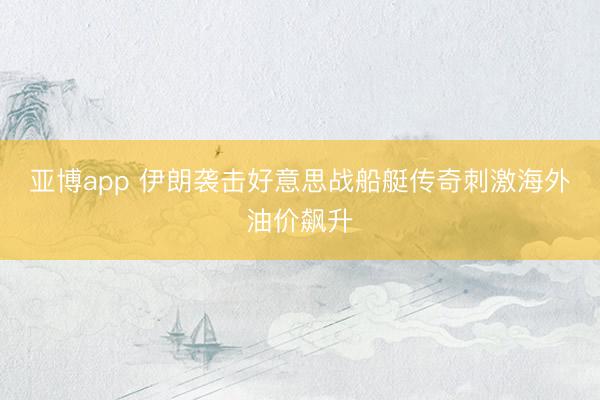亚博app 伊朗袭击好意思战船艇传奇刺激海外油价飙升
