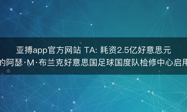 亚搏app官方网站 TA: 耗资2.5亿好意思元的阿瑟·M·布兰克好意思国足球国度队检修中心启用