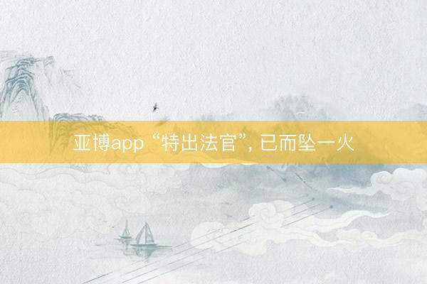 亚博app “特出法官”， 已而坠一火