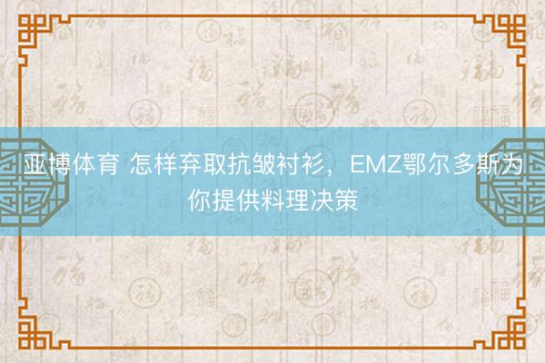 亚博体育 怎样弃取抗皱衬衫，EMZ鄂尔多斯为你提供料理决策