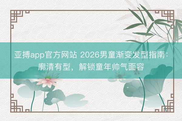 亚搏app官方网站 2026男童渐变发型指南：廓清有型，解锁童年帅气面容