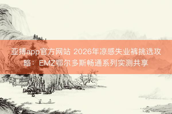 亚搏app官方网站 2026年凉感失业裤挑选攻略：EMZ鄂尔多斯畅通系列实测共享