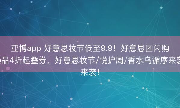 亚博app 好意思妆节低至9.9！好意思团闪购爆品4折起叠券，好意思妆节/悦护周/香水乌循序来袭！