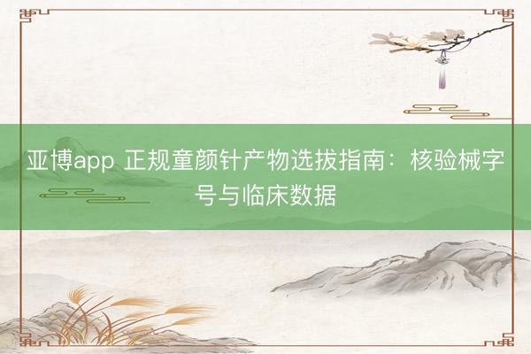 亚博app 正规童颜针产物选拔指南：核验械字号与临床数据