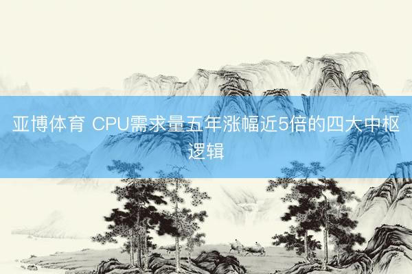 亚博体育 CPU需求量五年涨幅近5倍的四大中枢逻辑