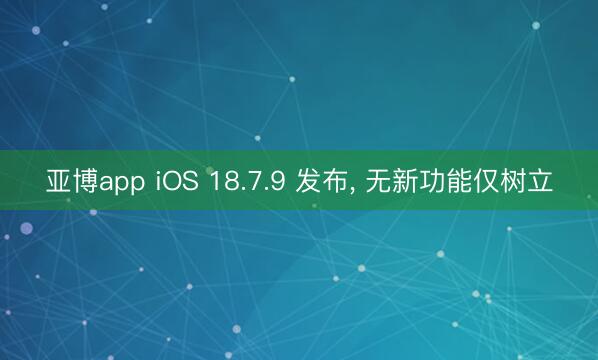 亚博app iOS 18.7.9 发布， 无新功能仅树立