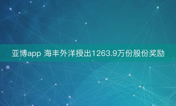 亚博app 海丰外洋授出1263.9万份股份奖励