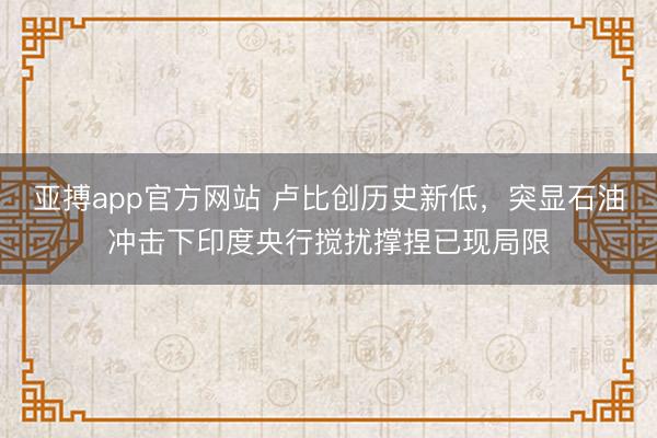亚搏app官方网站 卢比创历史新低，突显石油冲击下印度央行搅扰撑捏已现局限