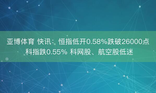 亚博体育 快讯：恒指低开0.58%跌破26000点 科指跌0.55% 科网股、航空股低迷