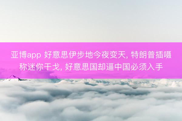 亚博app 好意思伊步地今夜变天， 特朗普插嗫称迷你干戈， 好意思国却逼中国必须入手