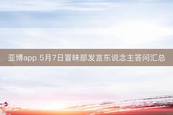 亚博app 5月7日冒昧部发言东说念主答问汇总