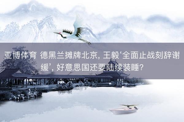 亚博体育 德黑兰摊牌北京， 王毅‘全面止战刻辞谢缓’， 好意思国还要陆续装睡?