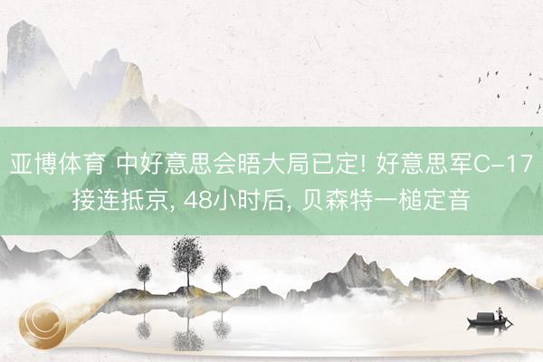 亚博体育 中好意思会晤大局已定! 好意思军C-17接连抵京， 48小时后， 贝森特一槌定音