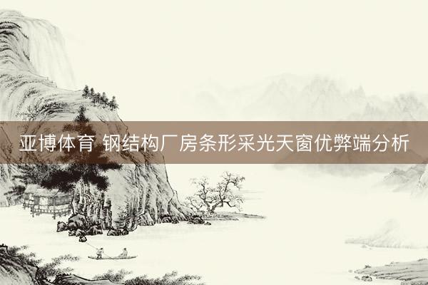 亚博体育 钢结构厂房条形采光天窗优弊端分析