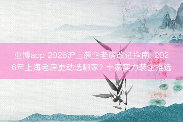 亚博app 2026沪上装企老房改进指南: 2026年上海老房更动选哪家? 十家实力装企推选