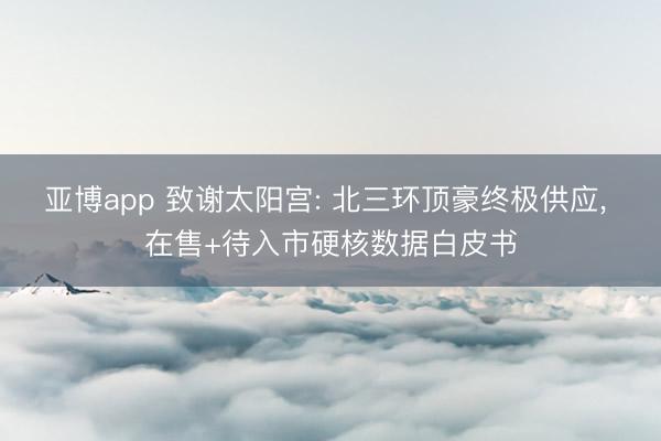 亚博app 致谢太阳宫: 北三环顶豪终极供应， 在售+待入市硬核数据白皮书
