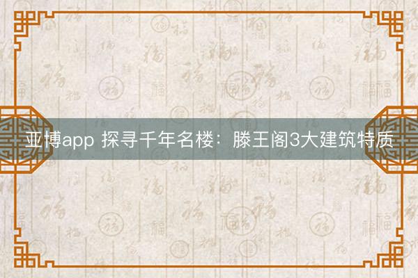 亚博app 探寻千年名楼：滕王阁3大建筑特质